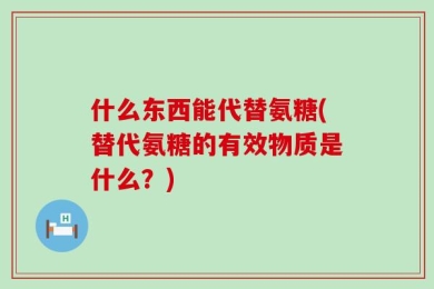什么东西能代替氨糖(替代氨糖的有效物质是什么？)