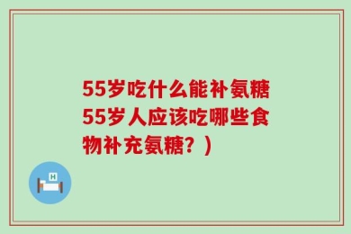 55岁吃什么能补氨糖55岁人应该吃哪些食物补充氨糖？)