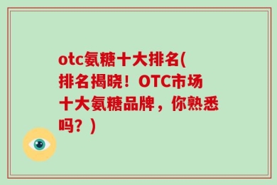 otc氨糖十大排名(排名揭晓！OTC市场十大氨糖品牌，你熟悉吗？)
