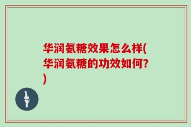华润氨糖效果怎么样(华润氨糖的功效如何？)