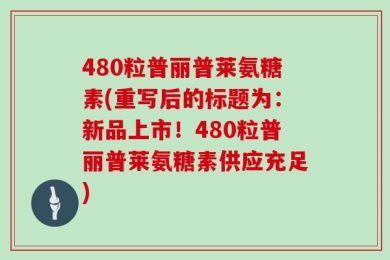 480粒普丽普莱氨糖素(重写后的标题为：新品上市！480粒普丽普莱氨糖素供应充足)