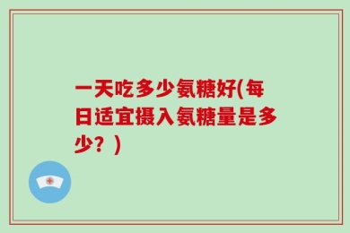 一天吃多少氨糖好(每日适宜摄入氨糖量是多少？)