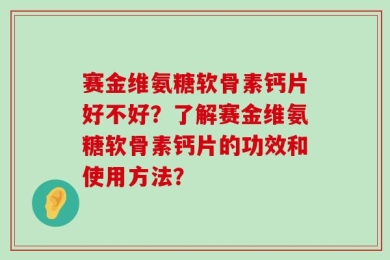 赛金维氨糖软骨素钙片好不好？了解赛金维氨糖软骨素钙片的功效和使用方法？