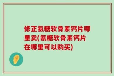 修正氨糖软骨素钙片哪里卖(氨糖软骨素钙片在哪里可以购买)