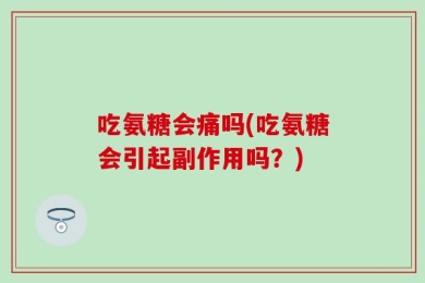 吃氨糖会痛吗(吃氨糖会引起副作用吗？)