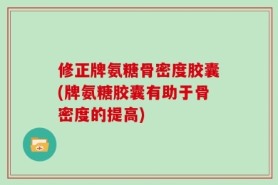 修正牌氨糖骨密度胶囊(牌氨糖胶囊有助于骨密度的提高)