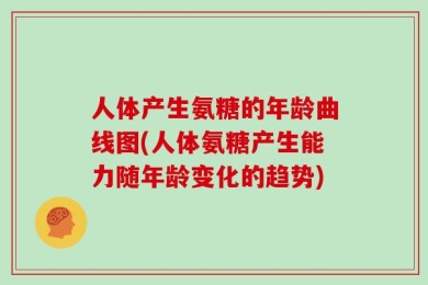 人体产生氨糖的年龄曲线图(人体氨糖产生能力随年龄变化的趋势)