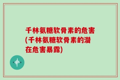 千林氨糖软骨素的危害(千林氨糖软骨素的潜在危害暴露)