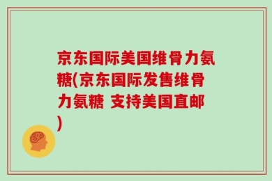 京东国际美国维骨力氨糖(京东国际发售维骨力氨糖 支持美国直邮)