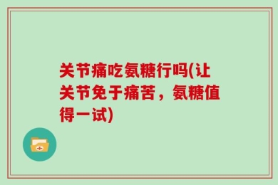 关节痛吃氨糖行吗(让关节免于痛苦，氨糖值得一试)