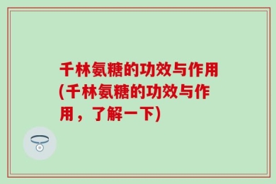 千林氨糖的功效与作用(千林氨糖的功效与作用，了解一下)