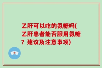 乙肝可以吃的氨糖吗(乙肝患者能否服用氨糖？建议及注意事项)