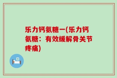 乐力钙氨糖一(乐力钙氨糖：有效缓解骨关节疼痛)