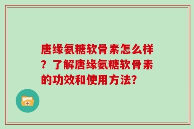 唐缘氨糖软骨素怎么样？了解唐缘氨糖软骨素的功效和使用方法？