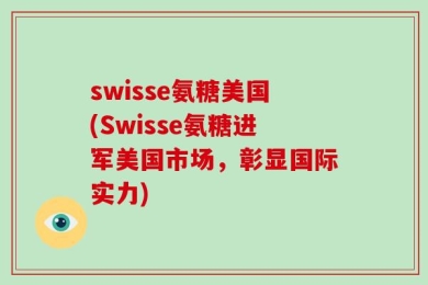 swisse氨糖美国(Swisse氨糖进军美国市场，彰显国际实力)