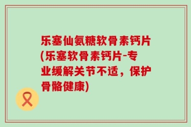 乐塞仙氨糖软骨素钙片(乐塞软骨素钙片-专业缓解关节不适，保护骨骼健康)
