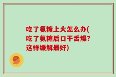 吃了氨糖上火怎么办(吃了氨糖后口干舌燥？这样缓解最好)