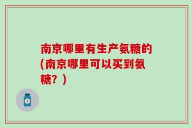 南京哪里有生产氨糖的(南京哪里可以买到氨糖？)