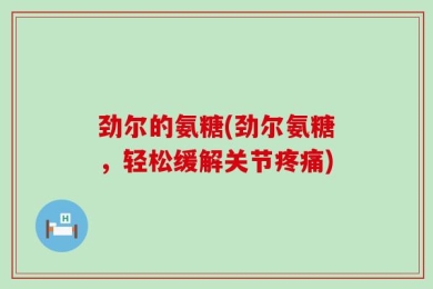 劲尔的氨糖(劲尔氨糖，轻松缓解关节疼痛)