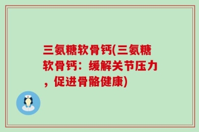 三氨糖软骨钙(三氨糖软骨钙：缓解关节压力，促进骨骼健康)