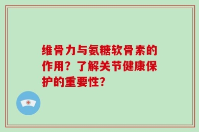 维骨力与氨糖软骨素的作用？了解关节健康保护的重要性？
