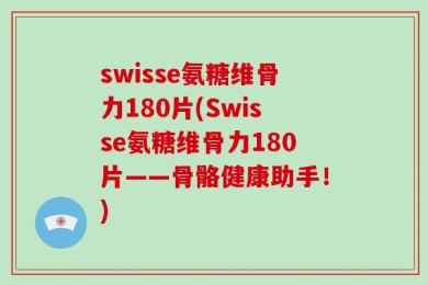 swisse氨糖维骨力180片(Swisse氨糖维骨力180片——骨骼健康助手！)