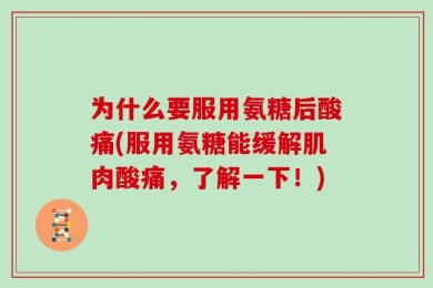 为什么要服用氨糖后酸痛(服用氨糖能缓解肌肉酸痛，了解一下！)