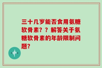 三十几岁能否食用氨糖软骨素？？解答关于氨糖软骨素的年龄限制问题？