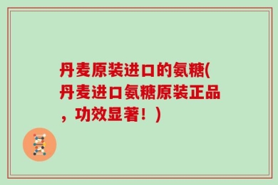 丹麦原装进口的氨糖(丹麦进口氨糖原装正品，功效显著！)