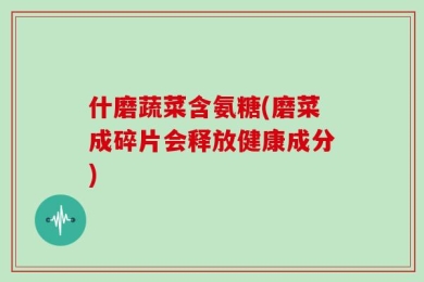 什磨蔬菜含氨糖(磨菜成碎片会释放健康成分)