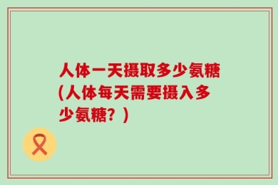 人体一天摄取多少氨糖(人体每天需要摄入多少氨糖？)