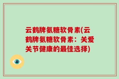云鹤牌氨糖软骨素(云鹤牌氨糖软骨素：关爱关节健康的最佳选择)