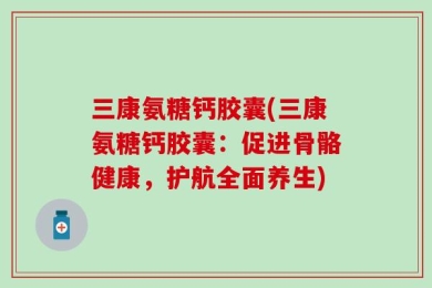 三康氨糖钙胶囊(三康氨糖钙胶囊：促进骨骼健康，护航全面养生)