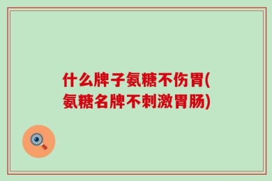 什么牌子氨糖不伤胃(氨糖名牌不刺激胃肠)