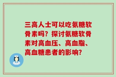 三高人士可以吃氨糖软骨素吗？探讨氨糖软骨素对高血压、高血脂、高血糖患者的影响？