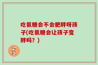 吃氨糖会不会肥胖呀孩子(吃氨糖会让孩子变胖吗？)