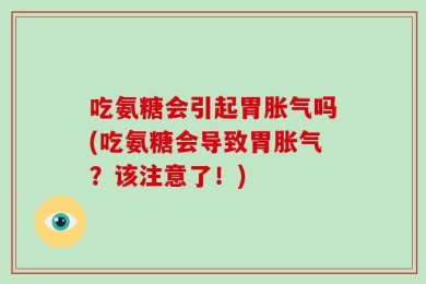 吃氨糖会引起胃胀气吗(吃氨糖会导致胃胀气？该注意了！)