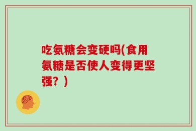 吃氨糖会变硬吗(食用氨糖是否使人变得更坚强？)