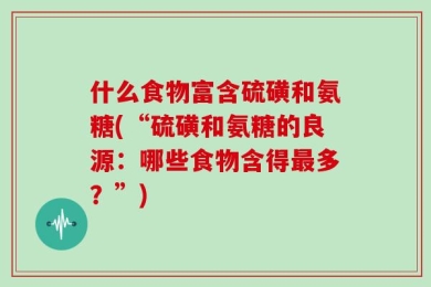 什么食物富含硫磺和氨糖(“硫磺和氨糖的良源：哪些食物含得最多？”)