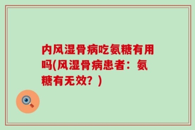 内风湿骨病吃氨糖有用吗(风湿骨病患者：氨糖有无效？)
