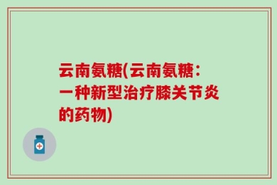 云南氨糖(云南氨糖：一种新型治疗膝关节炎的药物)