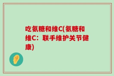吃氨糖和维C(氨糖和维C：联手维护关节健康)