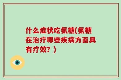 什么症状吃氨糖(氨糖在治疗哪些疾病方面具有疗效？)