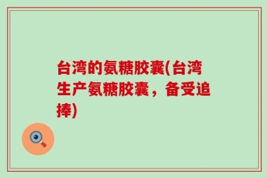 台湾的氨糖胶囊(台湾生产氨糖胶囊，备受追捧)