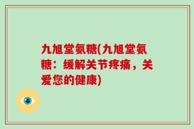九旭堂氨糖(九旭堂氨糖：缓解关节疼痛，关爱您的健康)