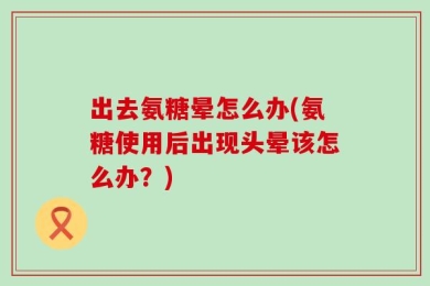 出去氨糖晕怎么办(氨糖使用后出现头晕该怎么办？)