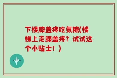 下楼膝盖疼吃氨糖(楼梯上走膝盖疼？试试这个小贴士！)