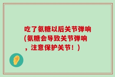 吃了氨糖以后关节弹响(氨糖会导致关节弹响，注意保护关节！)