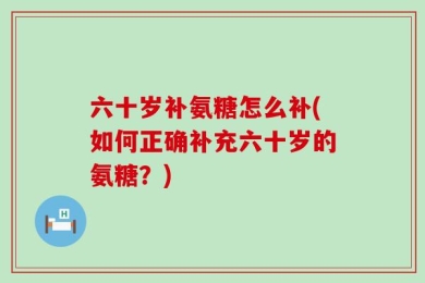 六十岁补氨糖怎么补(如何正确补充六十岁的氨糖？)