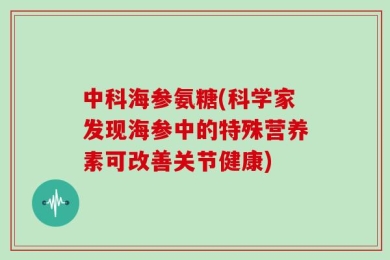 中科海参氨糖(科学家发现海参中的特殊营养素可改善关节健康)